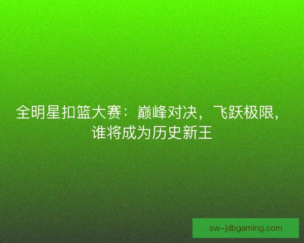 全明星扣篮大赛：巅峰对决，飞跃极限，谁将成为历史新王