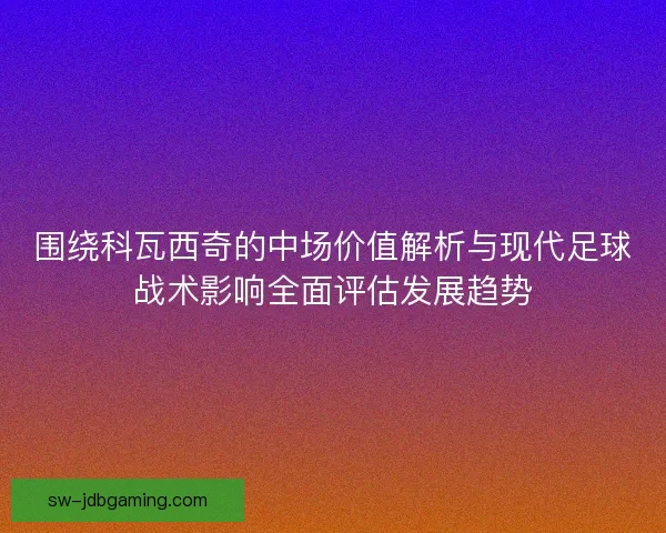 围绕科瓦西奇的中场价值解析与现代足球战术影响全面评估发展趋势