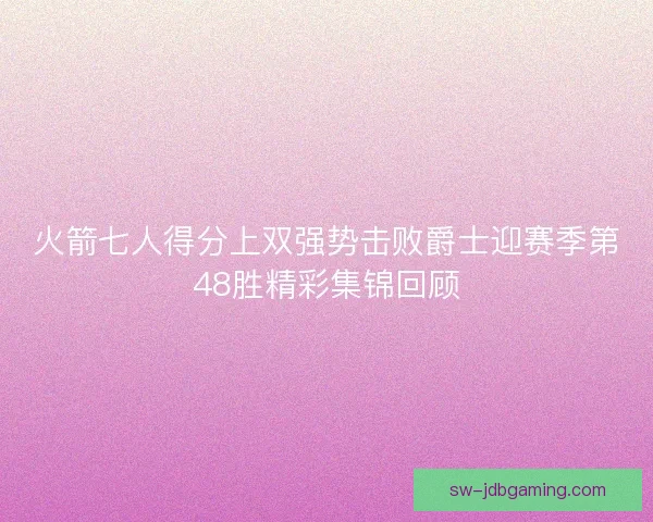 火箭七人得分上双强势击败爵士迎赛季第48胜精彩集锦回顾