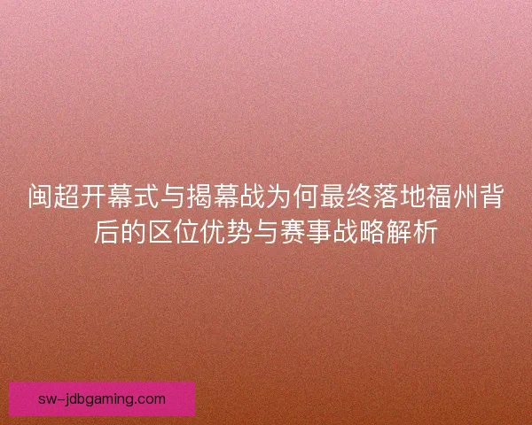 闽超开幕式与揭幕战为何最终落地福州背后的区位优势与赛事战略解析