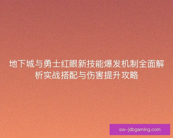 地下城与勇士红眼新技能爆发机制全面解析实战搭配与伤害提升攻略