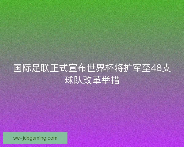 国际足联正式宣布世界杯将扩军至48支球队改革举措